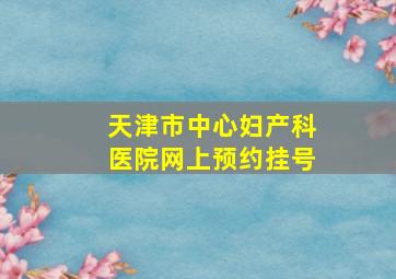 天津市中心妇产科医院网上预约挂号