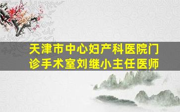 天津市中心妇产科医院门诊手术室刘继小主任医师