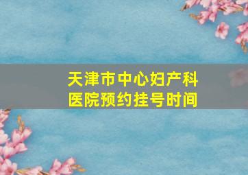 天津市中心妇产科医院预约挂号时间