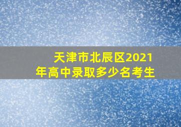 天津市北辰区2021年高中录取多少名考生