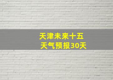 天津未来十五天气预报30天