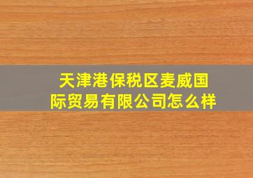 天津港保税区麦威国际贸易有限公司怎么样