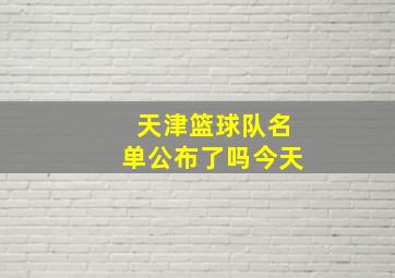 天津篮球队名单公布了吗今天