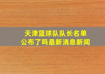 天津篮球队队长名单公布了吗最新消息新闻