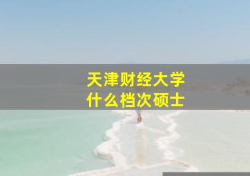 天津财经大学什么档次硕士