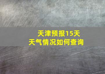 天津预报15天天气情况如何查询