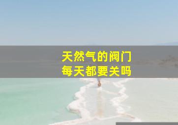 天然气的阀门每天都要关吗