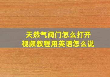 天然气阀门怎么打开视频教程用英语怎么说