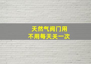 天然气阀门用不用每天关一次