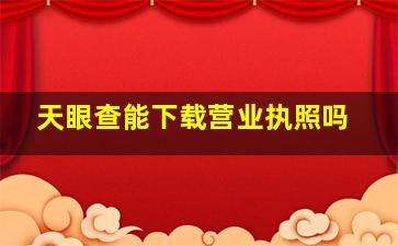 天眼查能下载营业执照吗