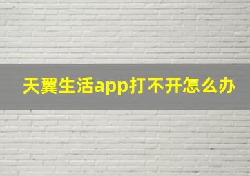 天翼生活app打不开怎么办