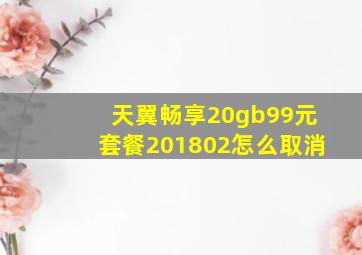 天翼畅享20gb99元套餐201802怎么取消