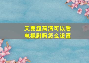 天翼超高清可以看电视剧吗怎么设置