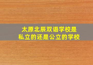 太原北辰双语学校是私立的还是公立的学校