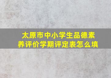 太原市中小学生品德素养评价学期评定表怎么填