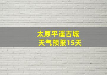 太原平遥古城天气预报15天