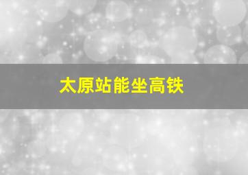 太原站能坐高铁