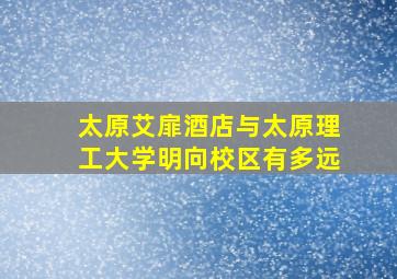 太原艾扉酒店与太原理工大学明向校区有多远