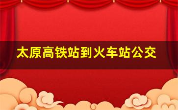 太原高铁站到火车站公交