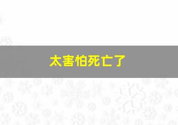 太害怕死亡了