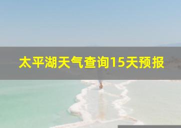 太平湖天气查询15天预报