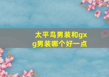 太平鸟男装和gxg男装哪个好一点