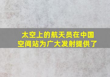 太空上的航天员在中国空间站为广大发射提供了