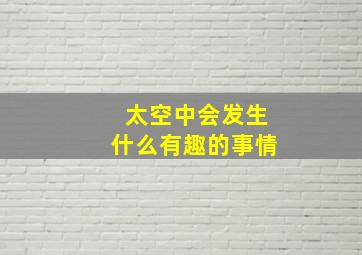 太空中会发生什么有趣的事情