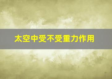 太空中受不受重力作用