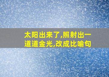 太阳出来了,照射出一道道金光,改成比喻句