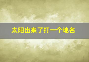 太阳出来了打一个地名