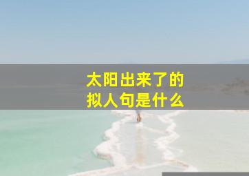 太阳出来了的拟人句是什么