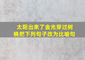 太阳出来了金光穿过树梢把下列句子改为比喻句