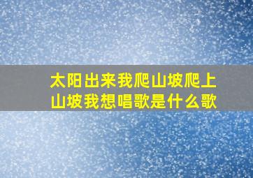 太阳出来我爬山坡爬上山坡我想唱歌是什么歌