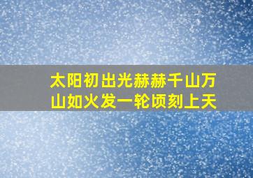 太阳初出光赫赫千山万山如火发一轮顷刻上天