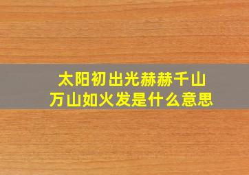 太阳初出光赫赫千山万山如火发是什么意思