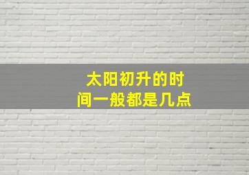 太阳初升的时间一般都是几点