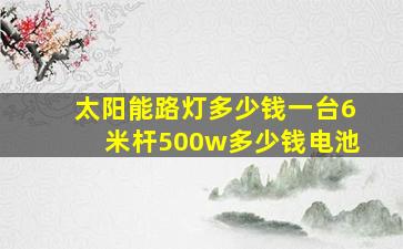 太阳能路灯多少钱一台6米杆500w多少钱电池