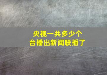 央视一共多少个台播出新闻联播了