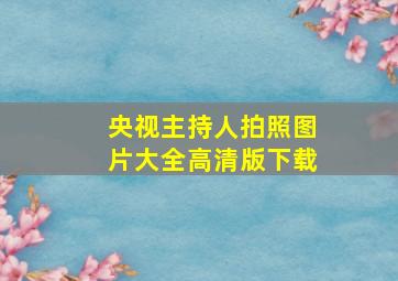 央视主持人拍照图片大全高清版下载