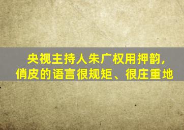 央视主持人朱广权用押韵,俏皮的语言很规矩、很庄重地