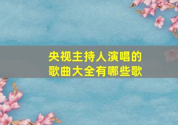 央视主持人演唱的歌曲大全有哪些歌