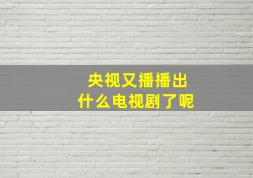 央视又播播出什么电视剧了呢