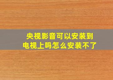 央视影音可以安装到电视上吗怎么安装不了