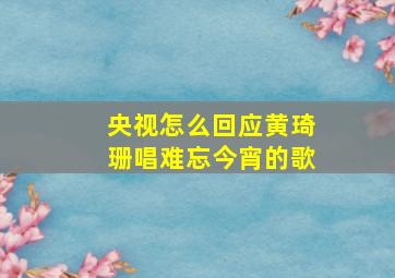 央视怎么回应黄琦珊唱难忘今宵的歌