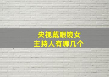 央视戴眼镜女主持人有哪几个