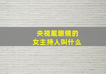 央视戴眼镜的女主持人叫什么