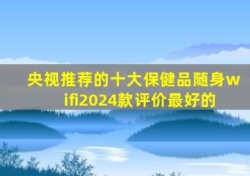 央视推荐的十大保健品随身wifi2024款评价最好的