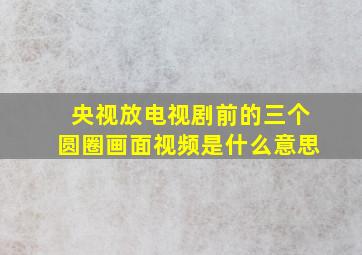 央视放电视剧前的三个圆圈画面视频是什么意思