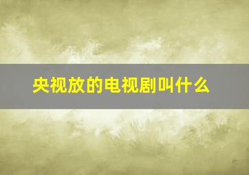 央视放的电视剧叫什么